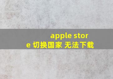 apple store 切换国家 无法下载